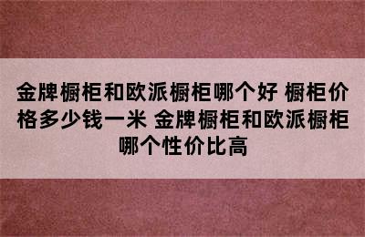 金牌橱柜和欧派橱柜哪个好 橱柜价格多少钱一米 金牌橱柜和欧派橱柜哪个性价比高